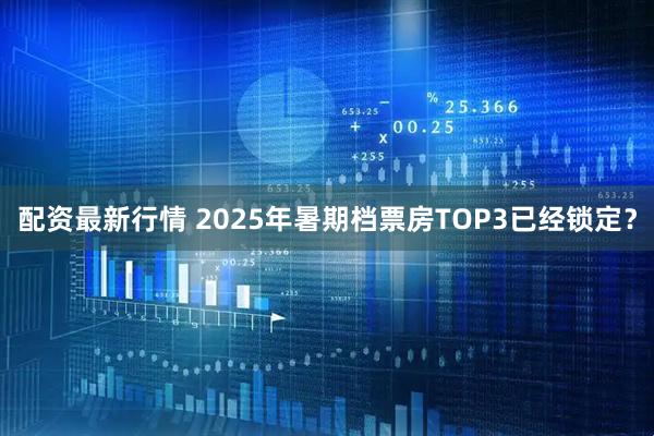 配资最新行情 2025年暑期档票房TOP3已经锁定？