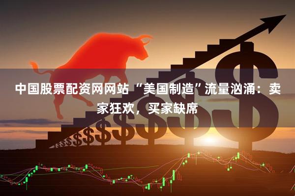 中国股票配资网网站 “美国制造”流量汹涌：卖家狂欢，买家缺席