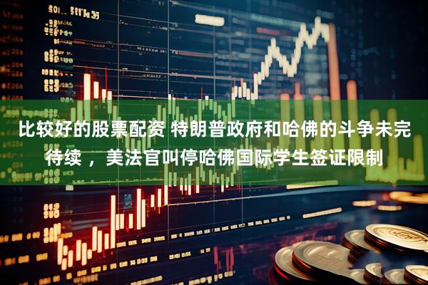 比较好的股票配资 特朗普政府和哈佛的斗争未完待续 ，美法官叫停哈佛国际学生签证限制