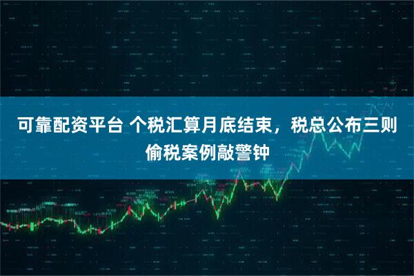 可靠配资平台 个税汇算月底结束，税总公布三则偷税案例敲警钟