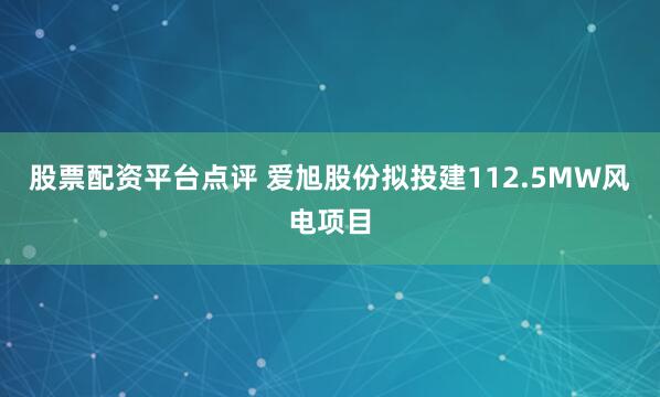 股票配资平台点评 爱旭股份拟投建112.5MW风电项目