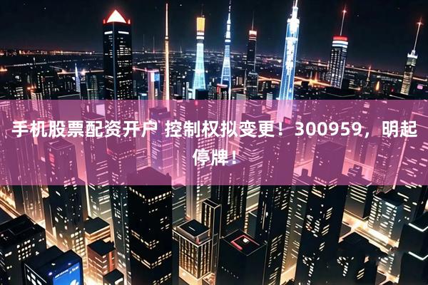 手机股票配资开户 控制权拟变更！300959，明起停牌！