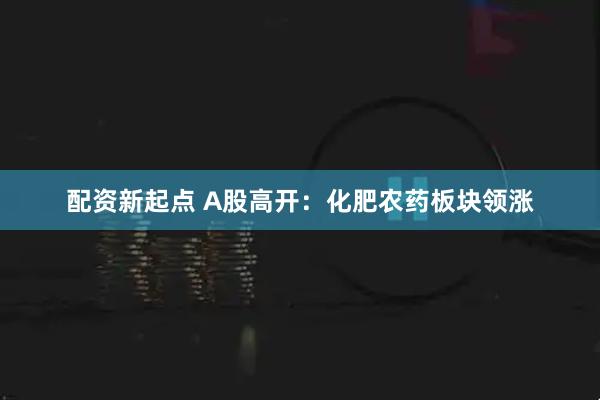 配资新起点 A股高开：化肥农药板块领涨