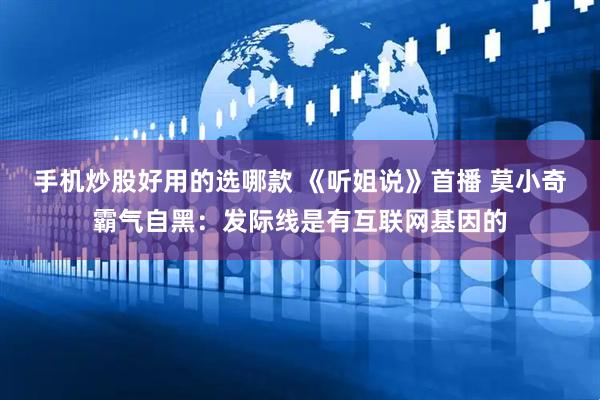 手机炒股好用的选哪款 《听姐说》首播 莫小奇霸气自黑:发际线是有互联网基因的