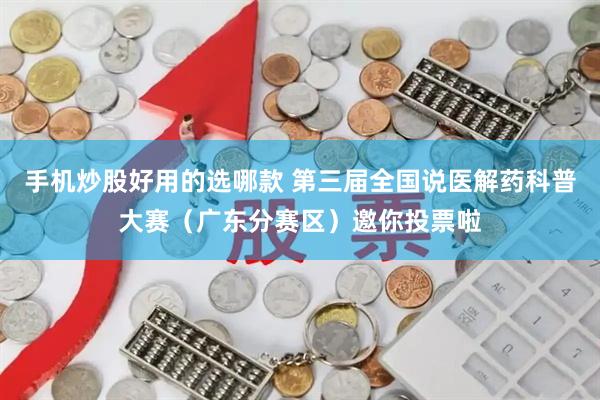 手机炒股好用的选哪款 第三届全国说医解药科普大赛(广东分赛区)邀你投票啦