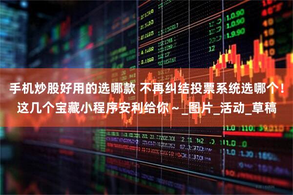 手机炒股好用的选哪款 不再纠结投票系统选哪个！这几个宝藏小程序安利给你～_图片_活动_草稿