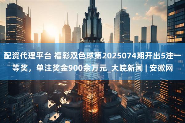 配资代理平台 福彩双色球第2025074期开出5注一等奖，单注奖金900余万元_大皖新闻 | 安徽网