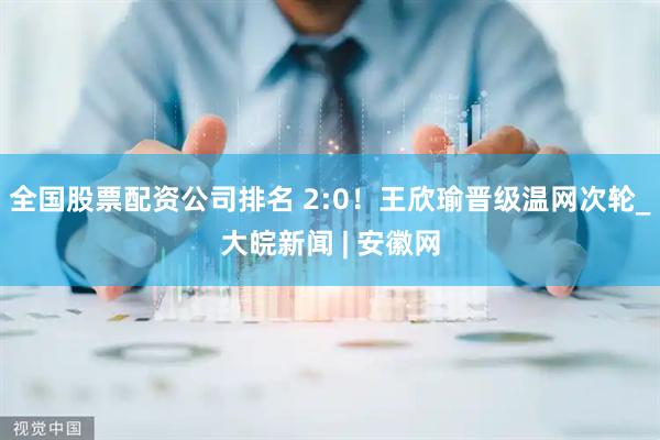 全国股票配资公司排名 2:0！王欣瑜晋级温网次轮_大皖新闻 | 安徽网