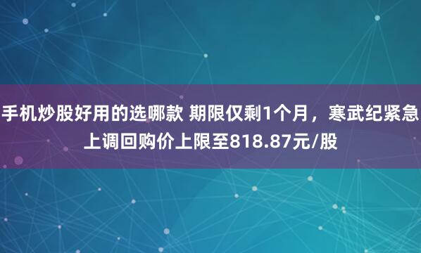 手机炒股好用的选哪款 期限仅剩1个月，寒武纪紧急上调回购价上限至818.87元/股