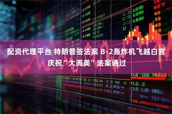 配资代理平台 特朗普签法案 B-2轰炸机飞越白宫 庆祝“大而美”法案通过