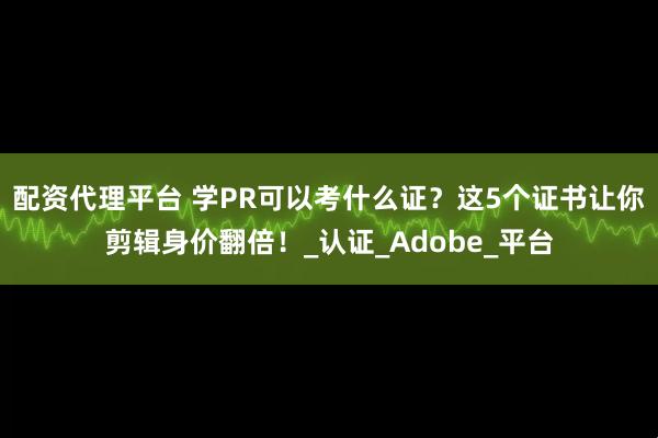 配资代理平台 学PR可以考什么证？这5个证书让你剪辑身价翻倍！_认证_Adobe_平台