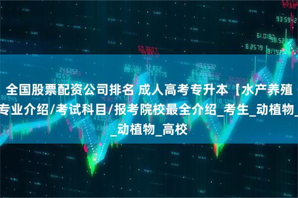 全国股票配资公司排名 成人高考专升本【水产养殖学】专业介绍/考试科目/报考院校最全介绍_考生_动植物_高校