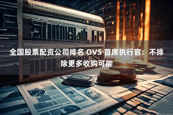 全国股票配资公司排名 OVS 首席执行官：不排除更多收购可能
