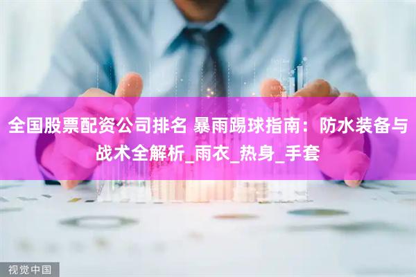 全国股票配资公司排名 暴雨踢球指南：防水装备与战术全解析_雨衣_热身_手套
