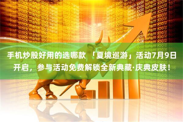 手机炒股好用的选哪款 「夏境巡游」活动7月9日开启，参与活动免费解锁全新典藏·庆典皮肤！