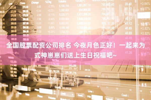 全国股票配资公司排名 今夜月色正好！一起来为式神崽崽们送上生日祝福吧~