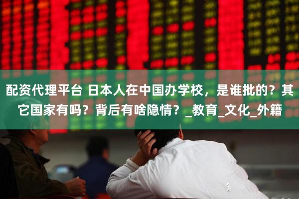 配资代理平台 日本人在中国办学校，是谁批的？其它国家有吗？背后有啥隐情？_教育_文化_外籍