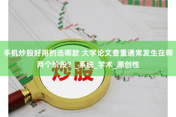 手机炒股好用的选哪款 大学论文查重通常发生在哪两个阶段？_系统_学术_原创性