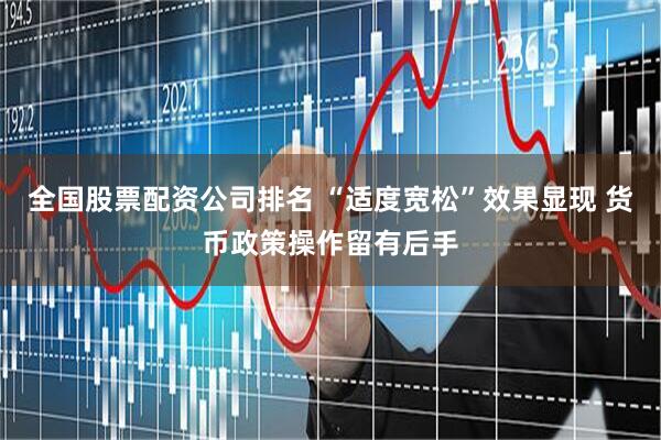 全国股票配资公司排名 “适度宽松”效果显现 货币政策操作留有后手