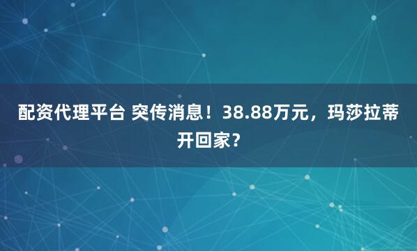 配资代理平台 突传消息！38.88万元，玛莎拉蒂开回家？