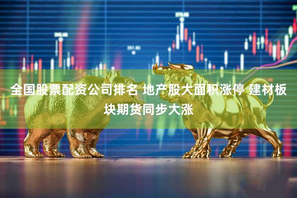 全国股票配资公司排名 地产股大面积涨停 建材板块期货同步大涨