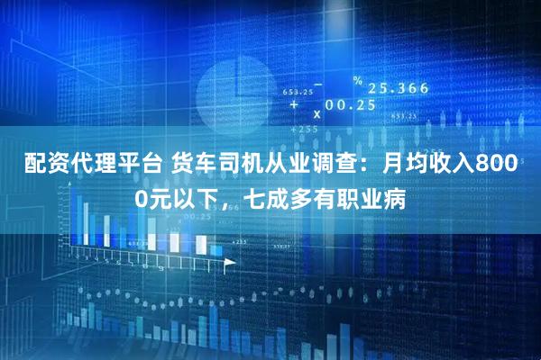 配资代理平台 货车司机从业调查：月均收入8000元以下，七成多有职业病