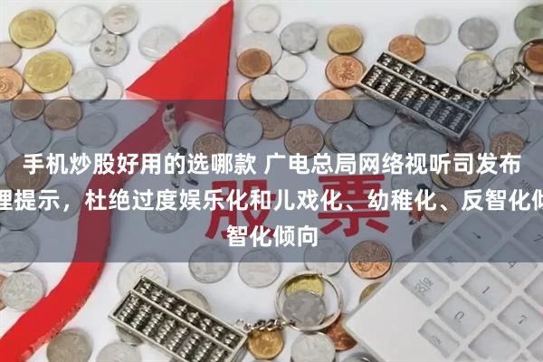 手机炒股好用的选哪款 广电总局网络视听司发布管理提示，杜绝过度娱乐化和儿戏化、幼稚化、反智化倾向