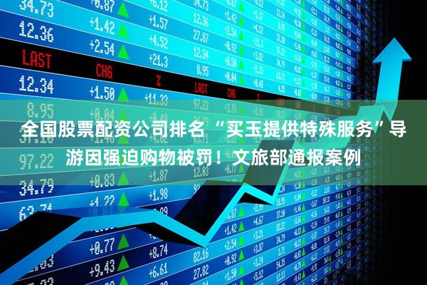 全国股票配资公司排名 “买玉提供特殊服务”导游因强迫购物被罚！文旅部通报案例