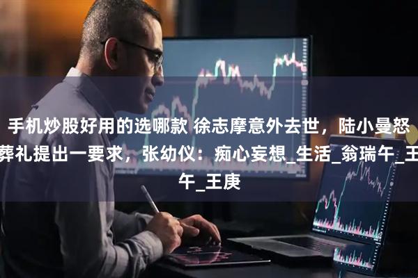 手机炒股好用的选哪款 徐志摩意外去世，陆小曼怒闯葬礼提出一要求，张幼仪：痴心妄想_生活_翁瑞午_王庚