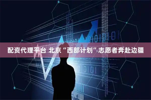配资代理平台 北京“西部计划”志愿者奔赴边疆