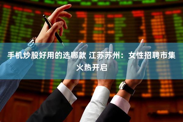 手机炒股好用的选哪款 江苏苏州:女性招聘市集火热开启
