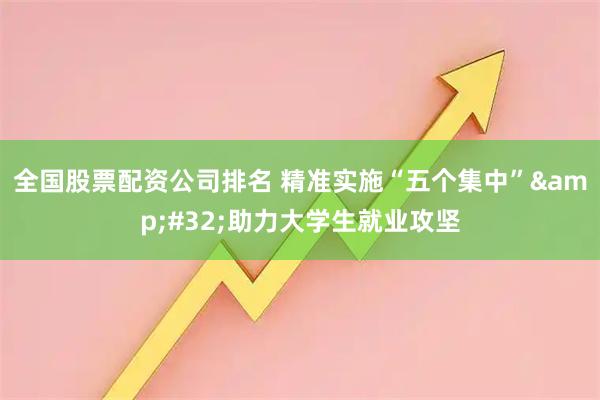 全国股票配资公司排名 精准实施“五个集中”&#32;助力大学生就业攻坚