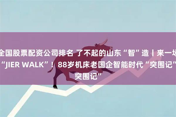 全国股票配资公司排名 了不起的山东“智”造丨来一场“JIER WALK”！88岁机床老国企智能时代“突围记”