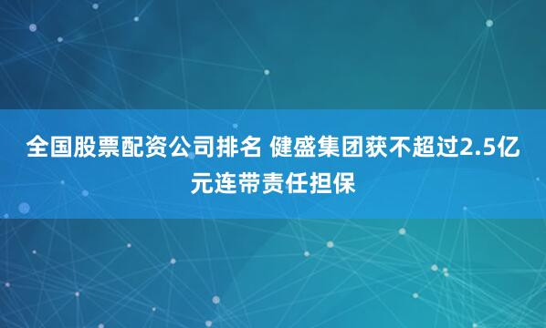 全国股票配资公司排名 健盛集团获不超过2.5亿元连带责任担保
