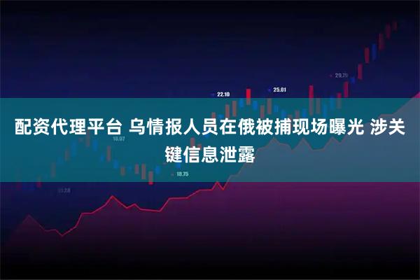 配资代理平台 乌情报人员在俄被捕现场曝光 涉关键信息泄露