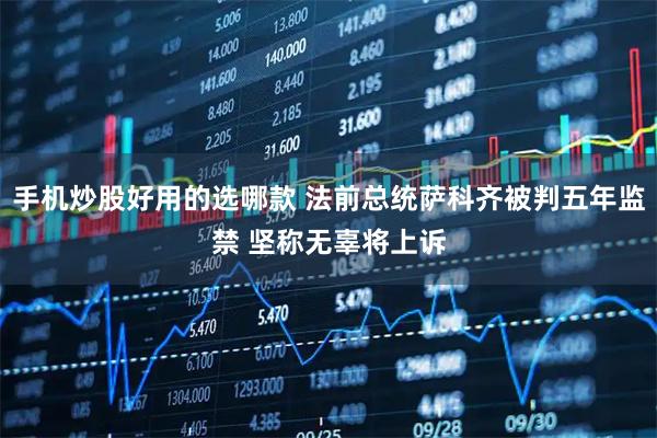 手机炒股好用的选哪款 法前总统萨科齐被判五年监禁 坚称无辜将上诉