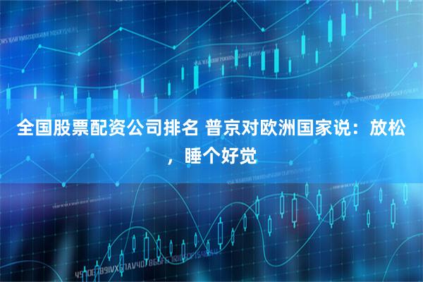 全国股票配资公司排名 普京对欧洲国家说：放松，睡个好觉