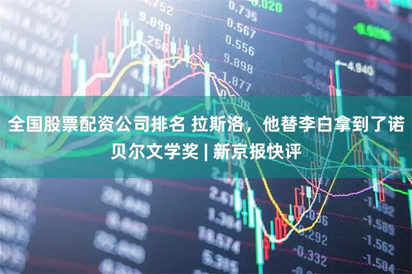 全国股票配资公司排名 拉斯洛，他替李白拿到了诺贝尔文学奖 | 新京报快评