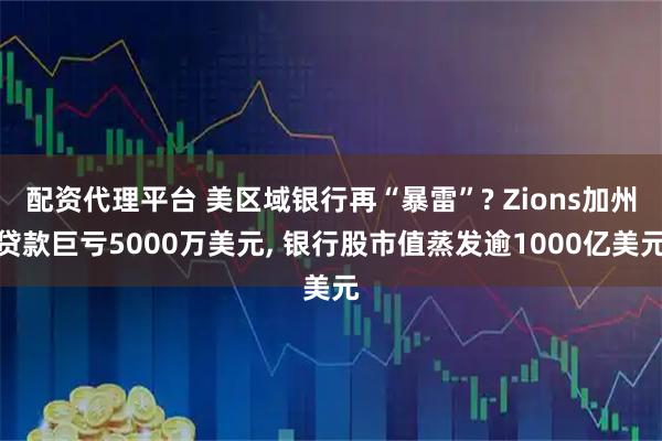 配资代理平台 美区域银行再“暴雷”? Zions加州贷款巨亏5000万美元, 银行股市值蒸发逾1000亿美元