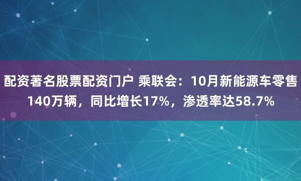 配资著名股票配资门户 乘联会：10月新能源车零售140万辆，同比增长17%，渗透率达58.7%