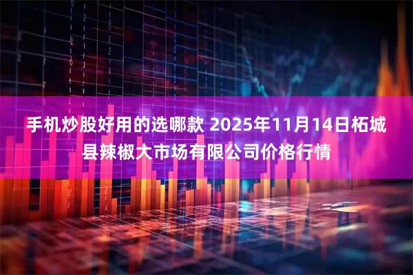 手机炒股好用的选哪款 2025年11月14日柘城县辣椒大市场有限公司价格行情