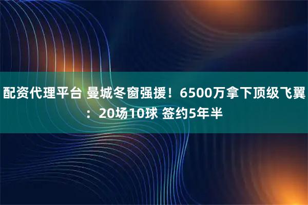 配资代理平台 曼城冬窗强援!6500万拿下顶级飞翼:20场10球 签约5年半