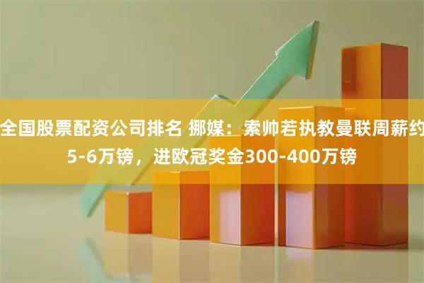 全国股票配资公司排名 挪媒:索帅若执教曼联周薪约5-6万镑,进欧冠奖金300-400万镑