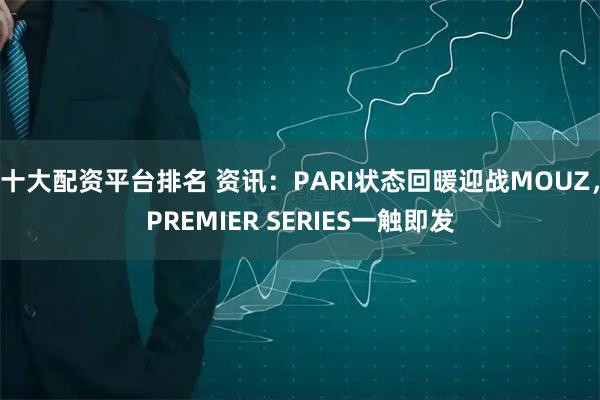 十大配资平台排名 资讯:PARI状态回暖迎战MOUZ,PREMIER SERIES一触即发