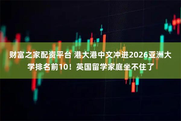 财富之家配资平台 港大港中文冲进2026亚洲大学排名前10！英国留学家庭坐不住了