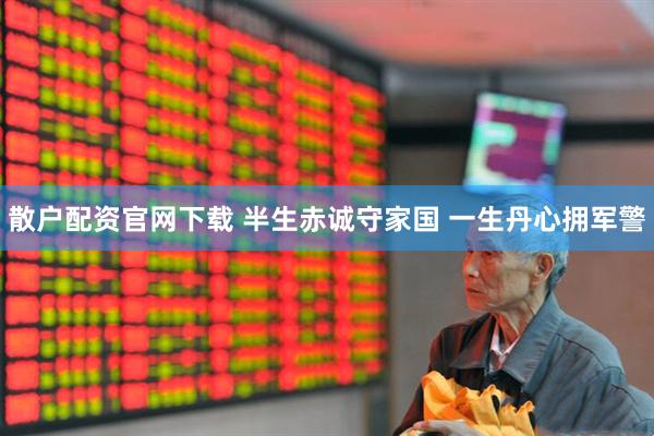 散户配资官网下载 半生赤诚守家国 一生丹心拥军警