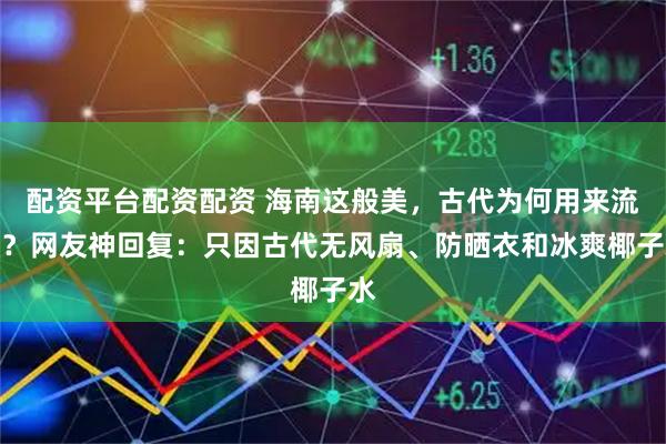 配资平台配资配资 海南这般美，古代为何用来流放？网友神回复：只因古代无风扇、防晒衣和冰爽椰子水