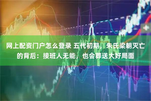 网上配资门户怎么登录 五代初期，朱氏梁朝灭亡的背后：接班人无能，也会葬送大好局面