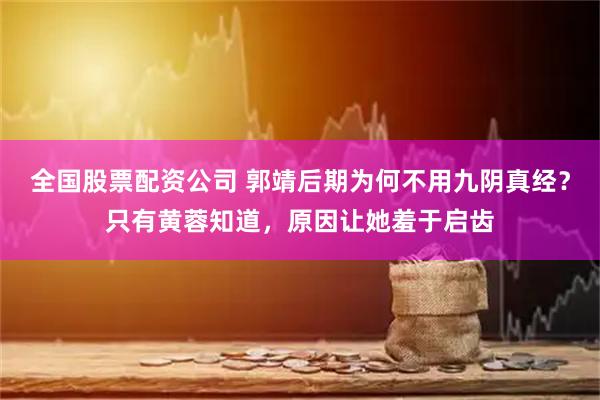 全国股票配资公司 郭靖后期为何不用九阴真经？只有黄蓉知道，原因让她羞于启齿
