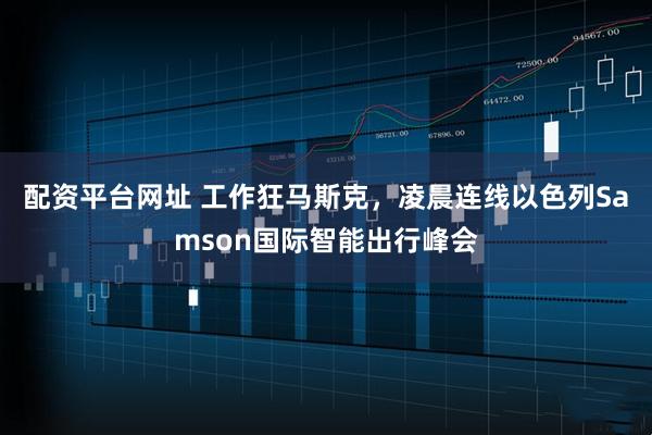 配资平台网址 工作狂马斯克，凌晨连线以色列Samson国际智能出行峰会